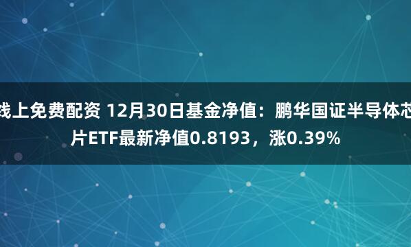 线上免费配资 12月30日基金净值：鹏华国证半导体芯片ETF最新净值0.8193，涨0.39%