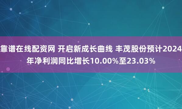 靠谱在线配资网 开启新成长曲线 丰茂股份预计2024年净利润同比增长10.00%至23.03%