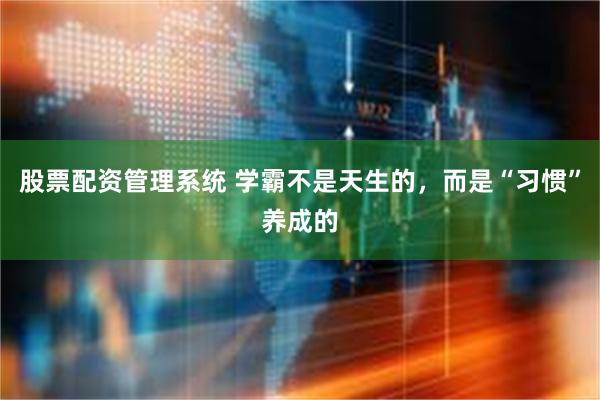 股票配资管理系统 学霸不是天生的，而是“习惯”养成的