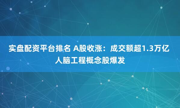 实盘配资平台排名 A股收涨：成交额超1.3万亿 人脑工程概念股爆发