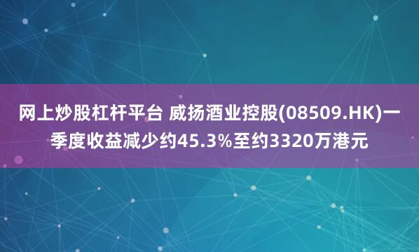 网上炒股杠杆平台 威扬酒业控股(08509.HK)一季度收益减少约45.3%至约3320万港元