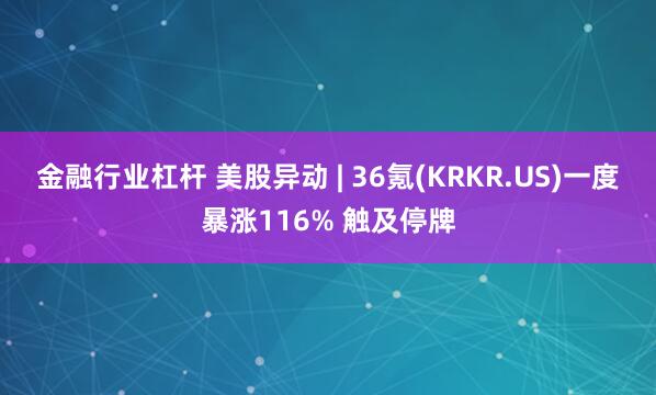 金融行业杠杆 美股异动 | 36氪(KRKR.US)一度暴涨116% 触及停牌