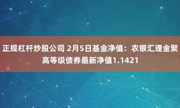 正规杠杆炒股公司 2月5日基金净值：农银汇理金聚高等级债券最新净值1.1421