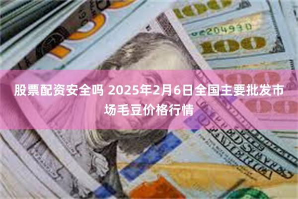 股票配资安全吗 2025年2月6日全国主要批发市场毛豆价格行情