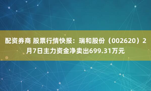 配资券商 股票行情快报：瑞和股份（002620）2月7日主力资金净卖出699.31万元