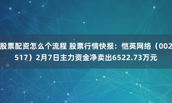 股票配资怎么个流程 股票行情快报：恺英网络（002517）2月7日主力资金净卖出6522.73万元