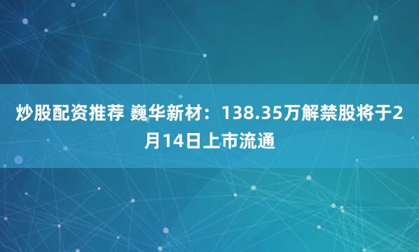 炒股配资推荐 巍华新材：138.35万解禁股将于2月14日上市流通