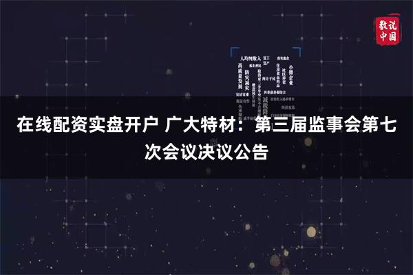 在线配资实盘开户 广大特材：第三届监事会第七次会议决议公告