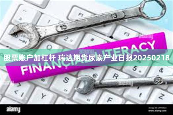 股票账户加杠杆 瑞达期货尿素产业日报20250218