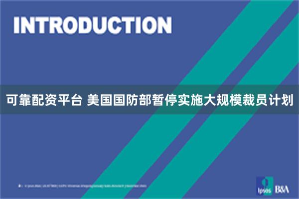 可靠配资平台 美国国防部暂停实施大规模裁员计划