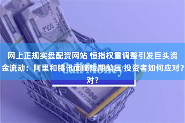 网上正规实盘配资网站 恒指权重调整引发巨头资金流动：阿里和腾讯面临短期抛压 投资者如何应对？