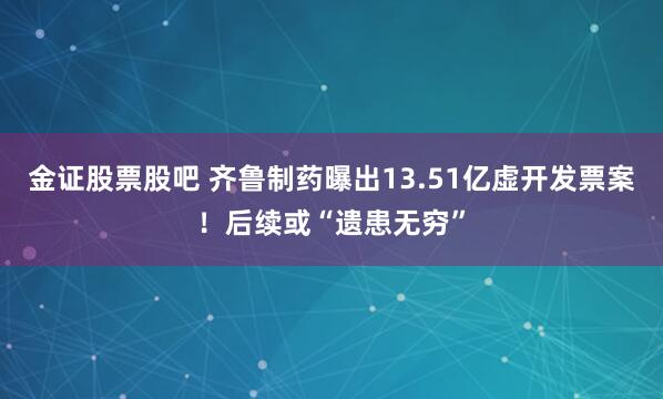 金证股票股吧 齐鲁制药曝出13.51亿虚开发票案！后续或“遗患无穷”