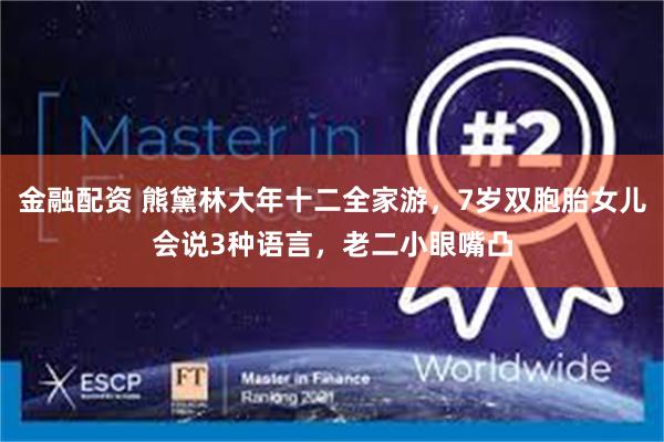 金融配资 熊黛林大年十二全家游，7岁双胞胎女儿会说3种语言，老二小眼嘴凸