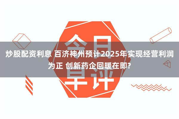 炒股配资利息 百济神州预计2025年实现经营利润为正 创新药企回暖在即?