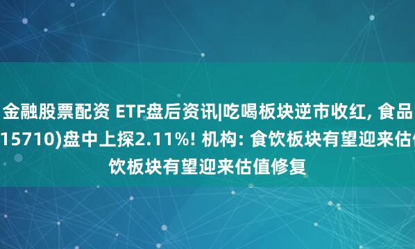 金融股票配资 ETF盘后资讯|吃喝板块逆市收红, 食品ETF(515710)盘中上探2.11%! 机构: 食饮板块有望迎来估值修复