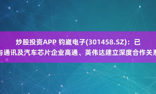 炒股投资APP 钧崴电子(301458.SZ)：已与通讯及汽车芯片企业高通、英伟达建立深度合作关系