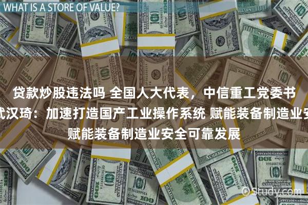 贷款炒股违法吗 全国人大代表，中信重工党委书记、董事长武汉琦：加速打造国产工业操作系统 赋能装备制造业安全可靠发展