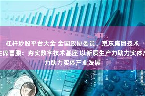 杠杆炒股平台大全 全国政协委员、京东集团技术委员会主席曹鹏：夯实数字技术基座 以新质生产力助力实体产业发展