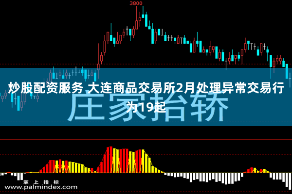 炒股配资服务 大连商品交易所2月处理异常交易行为19起