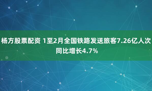 杨方股票配资 1至2月全国铁路发送旅客7.26亿人次 同比增长4.7%