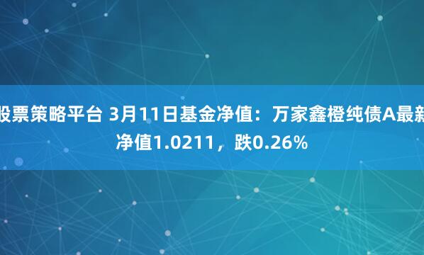 股票策略平台 3月11日基金净值：万家鑫橙纯债A最新净值1.0211，跌0.26%