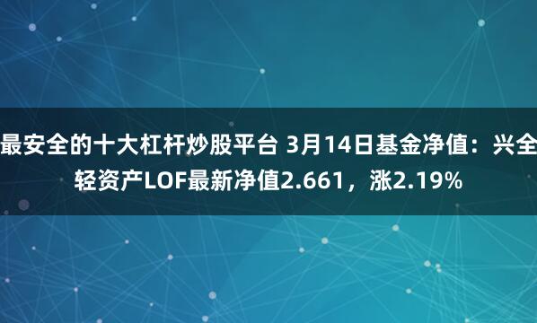 最安全的十大杠杆炒股平台 3月14日基金净值：兴全轻资产LOF最新净值2.661，涨2.19%